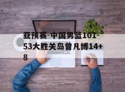 米兰体育-关于亚预赛-中国男篮101-53大胜关岛曾凡博14+8的信息