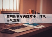 米兰体育官网登录入口-关于詹姆斯领军再胜对手，球队士气高涨的信息