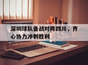 米兰体育登录-关于深圳球队备战对阵四川，齐心协力冲刺胜利的信息