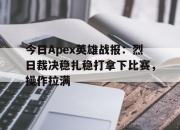 米兰体育官方网站-今日Apex英雄战报：烈日裁决稳扎稳打拿下比赛，操作拉满