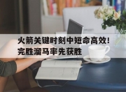 米兰体育官方网站-包含火箭关键时刻中短命高效！完胜溜马率先获胜的词条