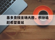 米兰体育登录-基多竞技主场大胜，积分追赶希望蔓延