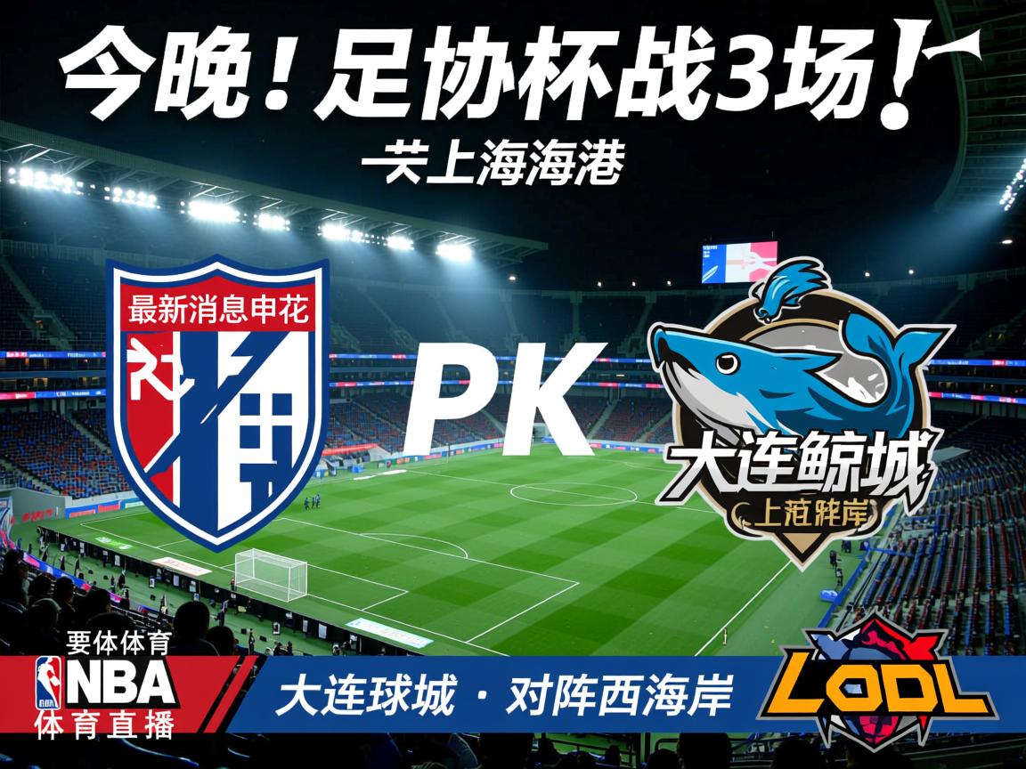 今晚！足协杯战3场，最新消息申花PK上海海港，大连鲲城对阵西海岸