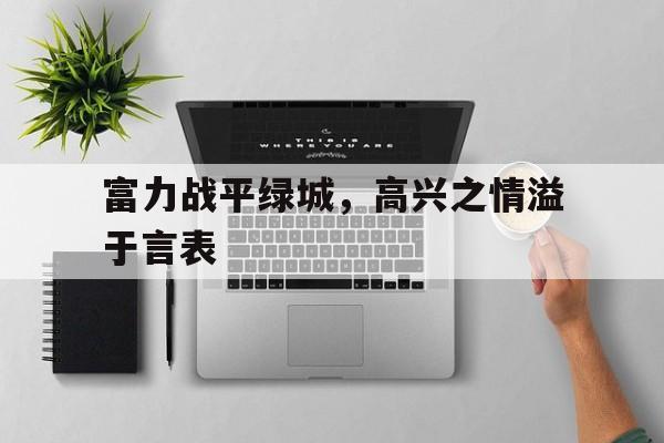 关于富力战平绿城，高兴之情溢于言表的信息