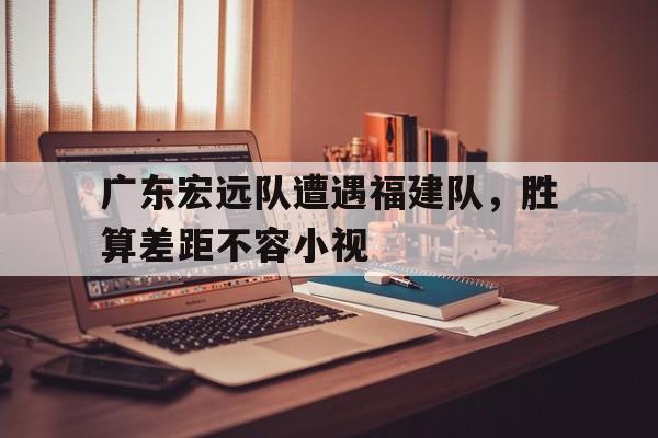 关于广东宏远队遭遇福建队，胜算差距不容小视的信息