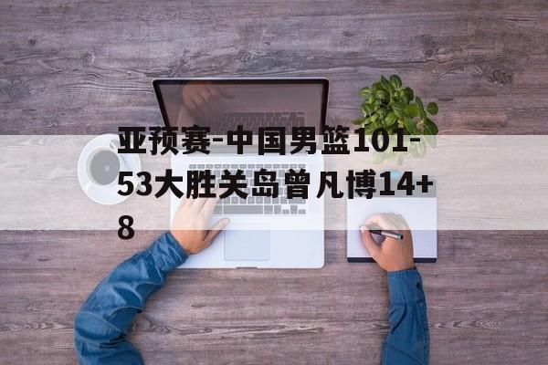 关于亚预赛-中国男篮101-53大胜关岛曾凡博14+8的信息