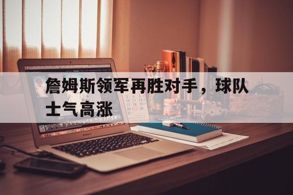 关于詹姆斯领军再胜对手，球队士气高涨的信息