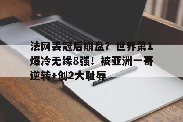 关于法网丢冠后崩盘？世界第1爆冷无缘8强！被亚洲一哥逆转+创2大耻辱的信息