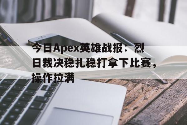 今日Apex英雄战报：烈日裁决稳扎稳打拿下比赛，操作拉满