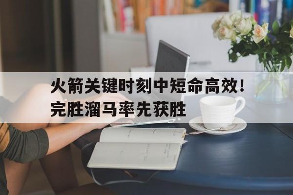 包含火箭关键时刻中短命高效！完胜溜马率先获胜的词条
