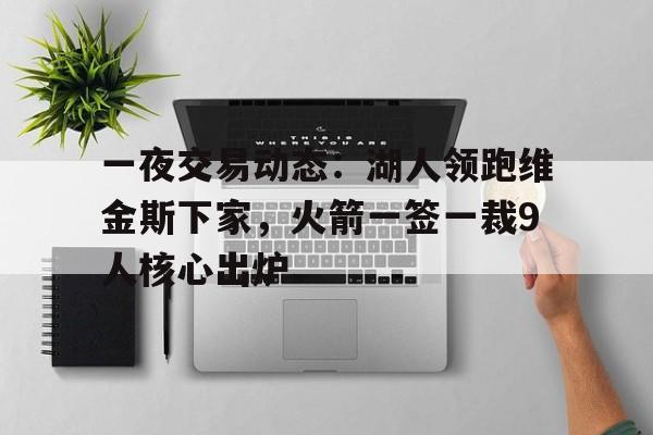 一夜交易动态：湖人领跑维金斯下家，火箭一签一裁9人核心出炉的简单介绍
